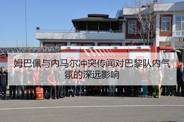 姆巴佩与内马尔冲突传闻对巴黎队内气氛的深远影响